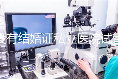 沒有結婚證私立醫院試管嬰兒可以做嗎？
