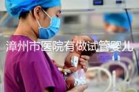 漳州市醫院有做試管嬰兒嗎？你想知道的全在這里