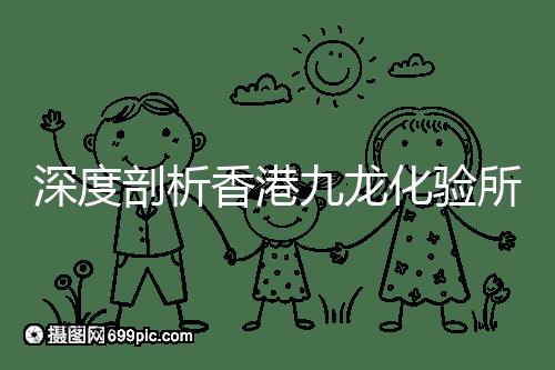 深度剖析香港九龍化驗所是不是正規的,怎么樣一次性告訴你