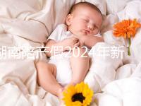 湖南陪產假2024年新規定有幾天速閱！包不包周末統一回復