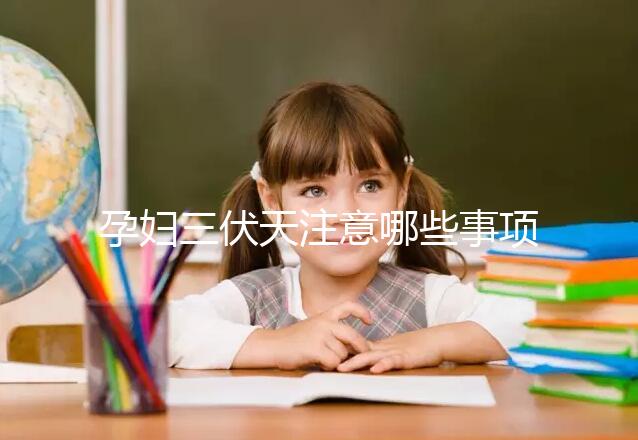 孕婦三伏天注意哪些事項(xiàng)和禁忌戳，要不要堅(jiān)持散步看情況