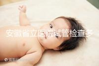 安徽省立醫(yī)院試管檢查多少錢(qián)答案在這，附上2024項(xiàng)目單