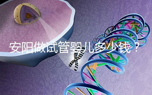 安陽做試管嬰兒多少錢？成功懷孕的姐妹都花了這么多