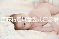 宮腔粘連試管嬰兒注意事項分析,讓好孕變得更容易