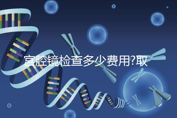宮腔鏡檢查多少費(fèi)用?取決于3個(gè)因素,最低200元不到!