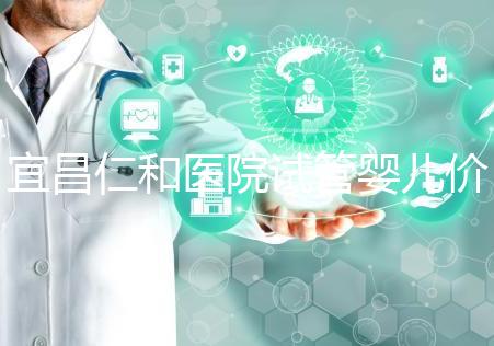 宜昌仁和醫院試管嬰兒價格目錄表,原來移植一次費用最少