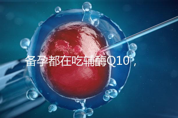 備孕都在吃輔酶Q10，其實(shí)對(duì)懷孕有這4大好處！