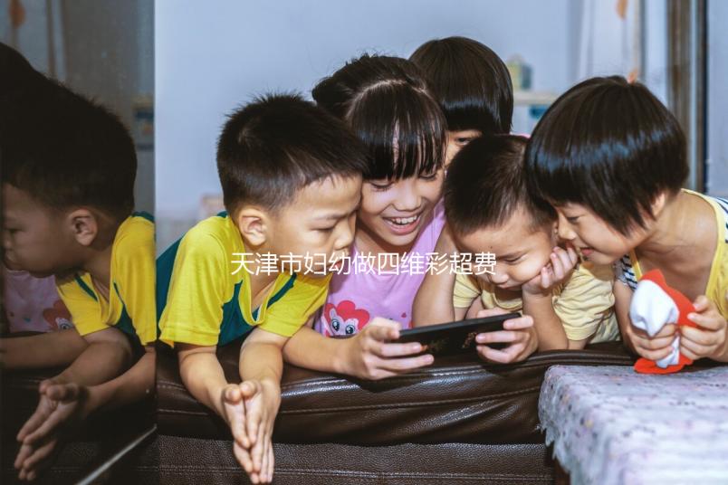 天津市婦幼做四維彩超費用真心不貴，走醫保能報銷大半