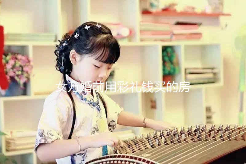 女方婚前用彩禮錢買的房子是否是夫妻共同財產(chǎn)的披露？快速閱讀