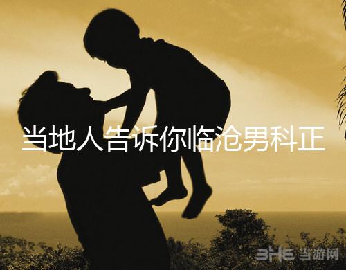 當(dāng)?shù)厝烁嬖V你臨滄男科正規(guī)醫(yī)院有哪些,看病認(rèn)可這個榜單