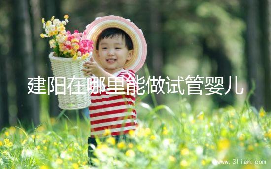 建陽在哪里能做試管嬰兒？一次成功率有多高？