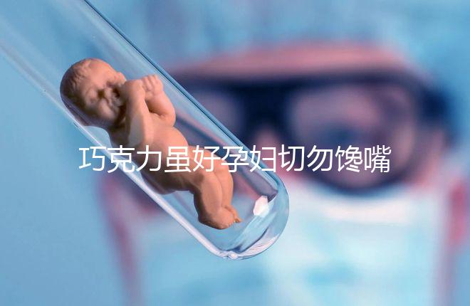 巧克力雖好孕婦切勿饞嘴,適量吃好處真不少