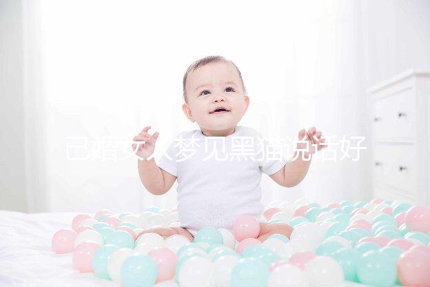 已婚女人夢(mèng)見(jiàn)黑貓說(shuō)話好不好別還不造,詳細(xì)預(yù)兆解讀速覽