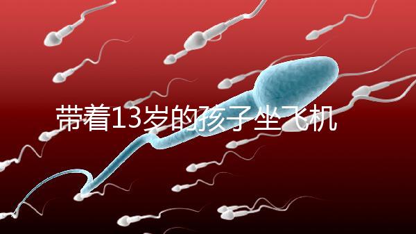 帶著13歲的孩子坐飛機(jī)忘記帶證怎么辦?機(jī)場警察會給你一些建議