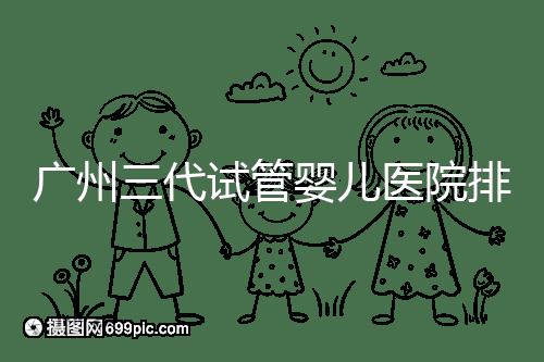 廣州三代試管嬰兒醫(yī)院排行榜出爐，天河前三機(jī)構(gòu)別錯(cuò)過