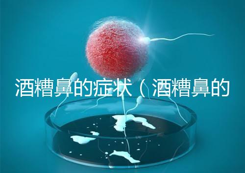 酒糟鼻的癥狀（酒糟鼻的癥狀表現(xiàn)）