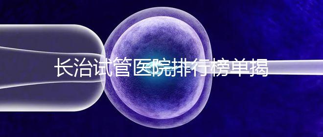 長(zhǎng)治試管醫(yī)院排行榜單揭曉，來看哪家助孕成功率高且實(shí)力好