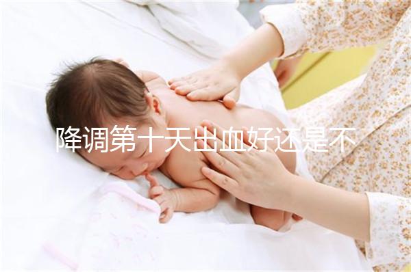 降調(diào)第十天出血好還是不好難說(shuō)，流褐色分泌物屬正常不怕