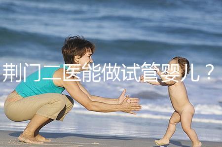荊門二醫能做試管嬰兒？湖北省內這些城市才真的能做