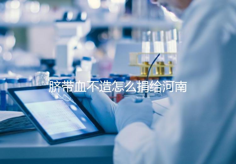 臍帶血不造怎么捐給河南平頂山公共庫？正規入庫要辦手續