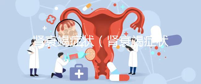 腎衰竭癥狀(腎衰竭癥狀最主要表現(xiàn))