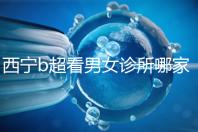 西寧b超看男女診所哪家好一文說清,湟中區(qū)、城中區(qū)費(fèi)用不同