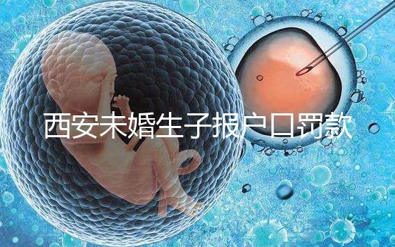 西安未婚生子報戶口罰款多少看這，內含再婚遷戶口流程