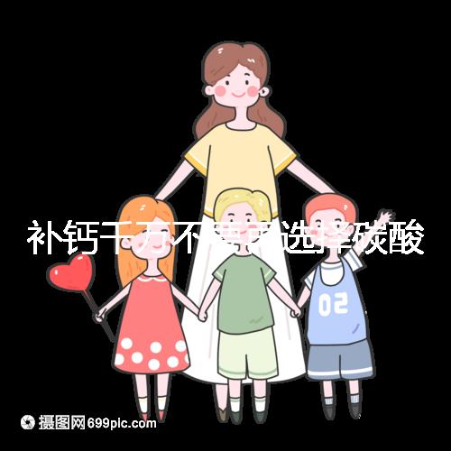 補(bǔ)鈣千萬不要再選擇碳酸鈣d3了!兒童鈣片怎么選大有講究