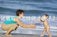 試管取卵怎樣做才最好？很多人都不知道這3點！