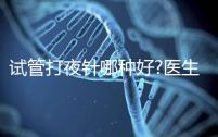 試管打夜針哪種好?醫(yī)生:臨床用藥有3種,達(dá)必佳最常見(jiàn)