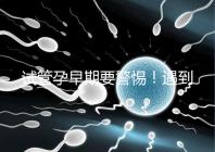 試管孕早期要警惕！遇到這些癥狀暗示“胎停育”找上你