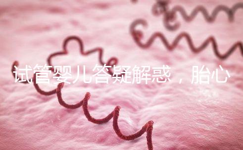 試管嬰兒答疑解惑，胎心胎芽出現(xiàn)了為什么還會(huì)胎停？