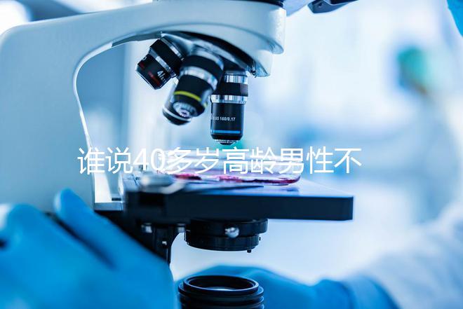 誰說40多歲高齡男性不能做試管，想生出健康后代進來看看