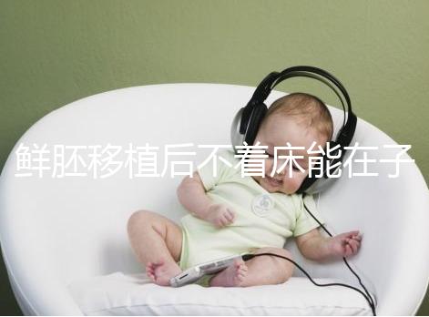 鮮胚移植后不著床能在子宮活幾天，有這3大預(yù)告已死亡