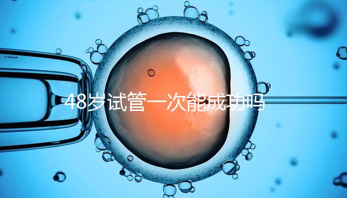 48歲試管一次能成功嗎?提高妊娠率的4個(gè)方法請(qǐng)收下!