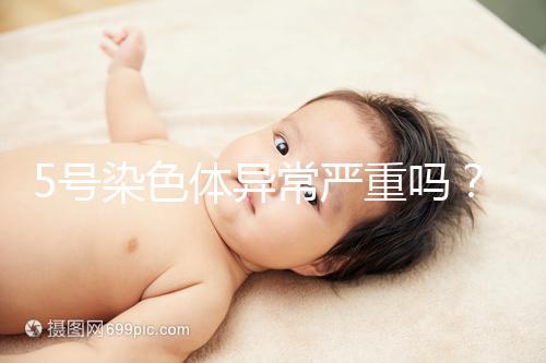 5號染色體異常嚴重嗎?要怎么處理?