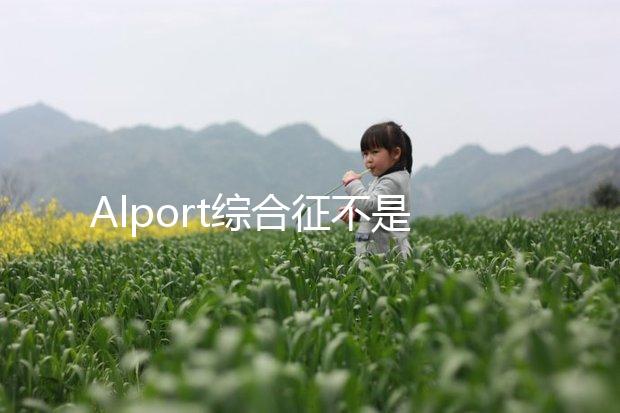 Alport綜合征不是絕癥，可防難治且并不罕見！