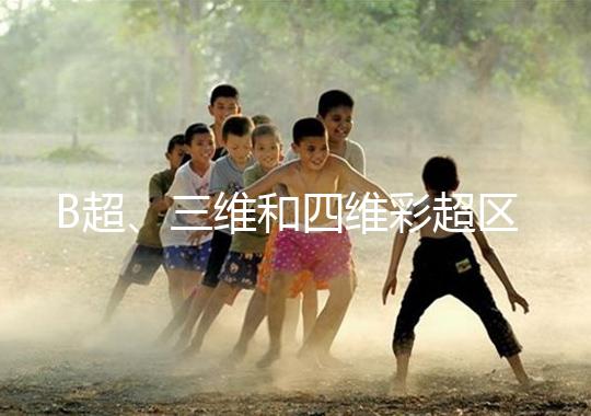 B超、三維和四維彩超區(qū)別大，四個方面很容易分辨