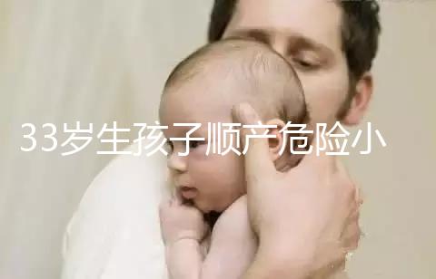 33歲生孩子順產(chǎn)危險小、恢復好，前提：頭位胎兒小于八斤