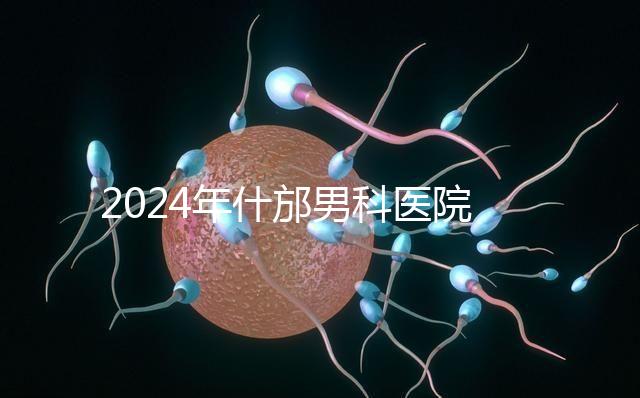 2024年什邡男科醫院哪家比較好？治療男性疾病最專業的是它