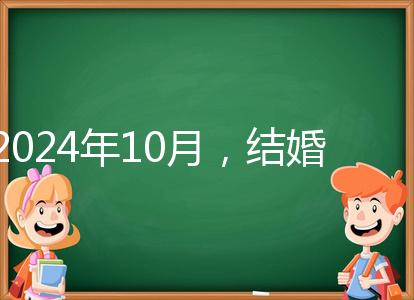 2024年10月，結婚選擇日大全來襲，良辰吉日就是這些