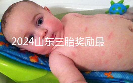 2024山東三胎獎勵最新政策發布,想造濟南文件下來沒進來看