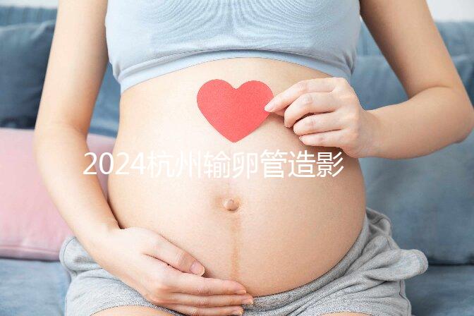 2024杭州輸卵管造影多少錢？如果你想這樣做，請先選擇醫院