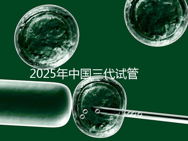 2025年中國三代試管嬰兒私立醫院排名哪家比較好？