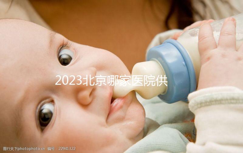 2023北京哪家醫院供精試管強？附北京供精試管醫院排名榜單