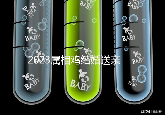 2023屬相雞結婚送親忌什么屬相戳，和屬兔一起真犯沖