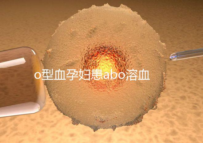 o型血孕婦患abo溶血癥幾率大，做好預防從備孕開始